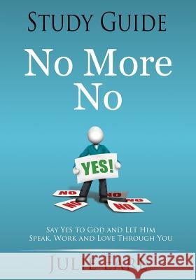 No More No Study Guide: Say Yes to God and Let Him Speak, Work and Love Through You Julie Earl 9780986103339 Caym Publishing
