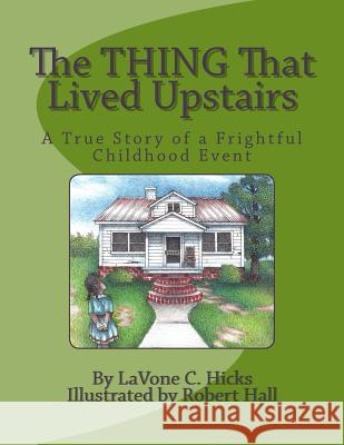 The Thing That Lived Upstairs: A True Story of a Frightful Childhood Event Lavone C. Hicks Patricia Ford Robert Hall 9780986117503