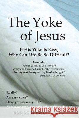 The Yoke of Jesus: If His Yoke Is Easy, Why Can Life Be So Difficult? Rick Mills Lmsw Rick Mills DVM Phd 9780986223648