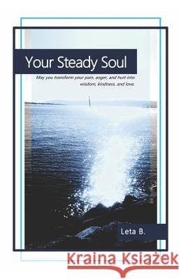 Your Steady Soul: May you transform your pain, anger, and hurt into wisdom, kindness, and love. B, Leta 9780986344008 Your Steady Soul, LLC