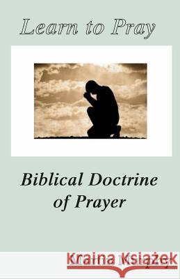 Learn to Pray: Biblical Doctrine of Prayer Martin Murphy 9780986405563