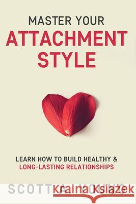 Master Your Attachment Style: Learn How to Build Healthy & Long-Lasting Relationships Scott A. Young 9780986670329