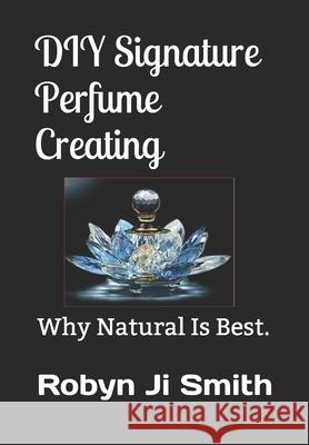 DIY Signature Perfume Creating: Why Natural Is Best. Robyn J 9780987506542