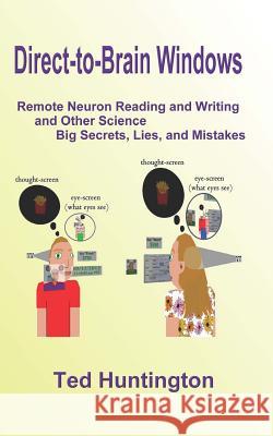 Direct To Brain Windows, Remote Neuron Reading and Writing and Other Science Big Secrets, Lies, and Mistakes Huntington, Ted 9780988192201