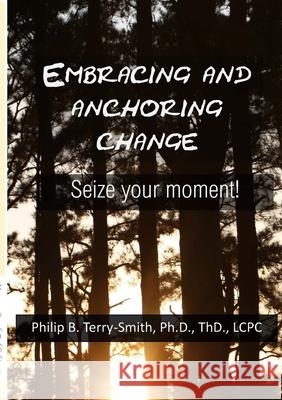 Embracing and Anchoring Change: Seize your moment! Philip Terry-Smith 9780988542969