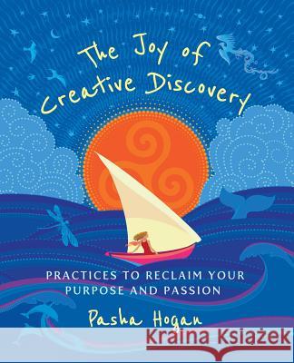 The Joy of Creative Discovery: Practices to Reclaim Your Purpose and Passion Pasha Hogan 9780988551138