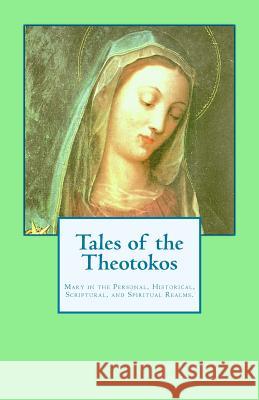 Tales of the Theotokos: Mary in the Personal, Historical, Scriptural, and Spiritual Realms John C. Wilhelmsson 9780988656345 Chaos to Order Publishing