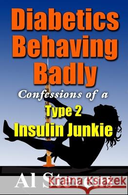 Diabetics Behaving Badly: Confessions of a Type 2 Insulin Junkie Al Stevens 9780988662377 Mockingbird Songs & Stories