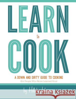 Learn To Cook: A Down and Dirty Guide to Cooking (For People Who Never Learned How) Johnson, Hilah 9780988673601 Hilah Cooking