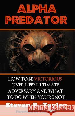 Alpha Predator: How To Be Victorious Over Life's Ultimate Adversary And What To Do When You're Not Taylor, Steven R. 9780988726109