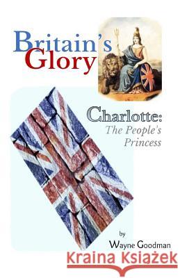 Britain's Glory: Charlotte: The People's Princess Wayne Goodman 9780988814318