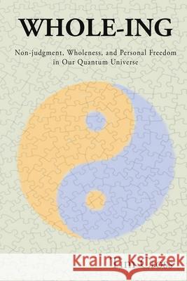 Whole-Ing: Non-judgment, Wholeness, and Personal Freedom in Our Quantum Universe Tim Cross 9780988834491 One River Press