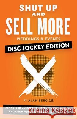 Shut Up and Sell More Weddings & Events - Disc Jockey Edition: Ask better questions, listen to the answers and grow your entertainment business Alan Berg 9780988917989