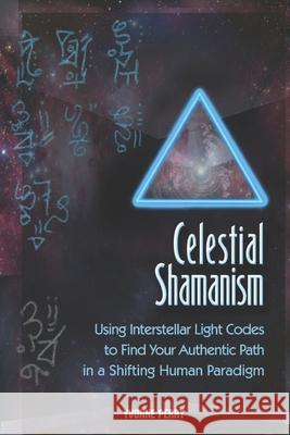 Celestial Shamanism: Using Interstellar Light Codes to Find Your Authentic Path in a Shifting Human Paradigm Yvonne Perry 9780989068833