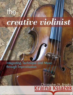 The Creative Violinist: Integrating Technique and Music through Improvisation Brooks, Christopher N. 9780989220606