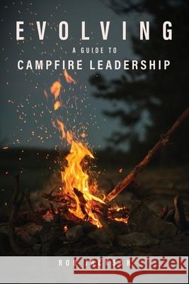 Evolving: A Guide to Campfire Leadership Rob Jackson 9780989313414 Prizm Management