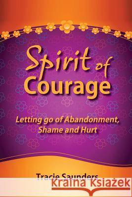 Spirit of Courage: Letting Go of Abandonment, Shame and Hurt Rev Tracie Ann Saunder 9780989442893