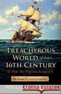 The Treacherous World of the 16th Century & How the Pilgrims Escaped It: The Prequel to America's Freedom William J. Federer 9780989649148