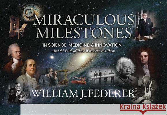 Miraculous Milestones in Science, Medicine & Innovation- And the Faith of Those Who Achieved Them William J. Federer 9780989649193