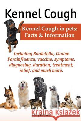 Kennel Cough. Including Symptoms, Diagnosing, Duration, Treatment, Relief, Bordetella, Canine Parainfluenza, Vaccine, and Much More. Kennel Cough in P Brown, Lolly 9780989658409 Nrb Publishing