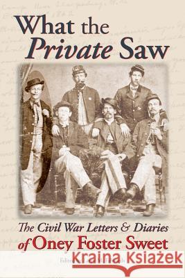 What the Private Saw: The Civil War Letters & Diaries of Oney Foster Sweet Larry M. Edwards Oney Foster Sweet Oney Foster Sweet 9780989691345 Wigeon Publishing