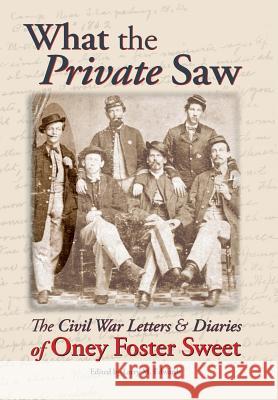 What the Private Saw: The Civil War Letters & Diaries of Oney Foster Sweet Oney Foster Sweet Larry M. Edwards 9780989691376 Wigeon Publishing