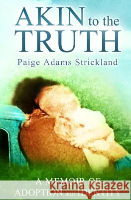 Akin to the Truth: A Memoir of Adoption and Identity Paige Adams Strickland Wendy Hart Beckman 9780989948814
