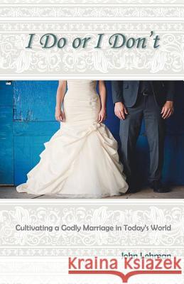 I Do or I Don't: Cultivating a Godly Marriage in Today's World John Lehman 9780989953269
