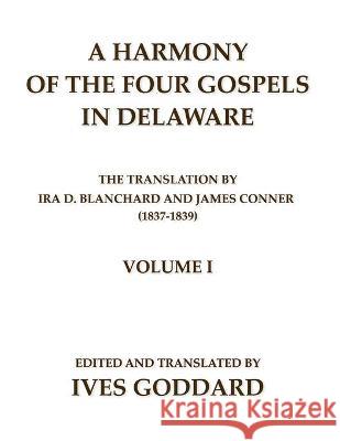 A Harmony of the Four Gospels in Delaware; The translation by Ira D. Blanchard and James Conner (1837-1839) Volume I Ives Goddard Ira D. Blanchard James Conner 9780990334446