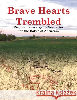 Brave Hearts Trembled: Regimental Wargame Scenarios for the Battle of Antietam Brad Butkovich Brad Butkovich 9780990412250 Historic Imagination LLC