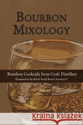 Bourbon Mixology: Bourbon Cocktails from the Craft Distillers Featured in the Book Small Brand America V Steve Akley Mark Hansen 9780990606031