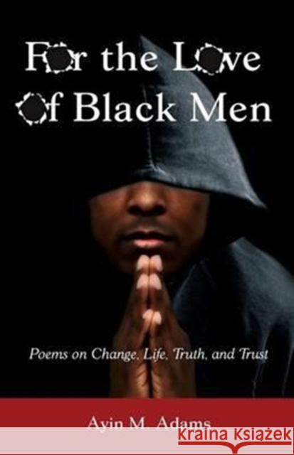 For the Love of Black Men: Poems on Change, Life, Truth, and Trust Ayin M. Adams 9780990613916
