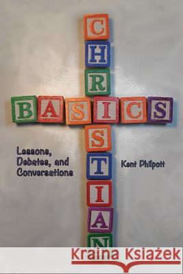 Christian Basics: Lessons, Debates, and Conversations Kent a. Philpott Katie LC Philpott Katie LC Philpott 9780990727781