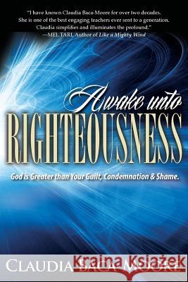 Awake Unto Righteousness: God is Greater than Your Guilt, Condemnation and Shame. Baca-Moore, Claudia 9780990752707 Encounters Press