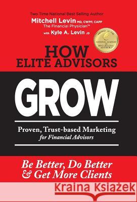 How Elite Advisors GROW!: PROVEN, TRUST-BASED, FINANCIAL ADVISOR MARKETING to Be Better, Do Better And Get More Clients Levin, Mitchell 9780990790600 Summit Wealth Partners, Inc.