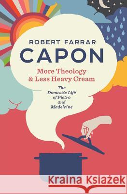 More Theology & Less Heavy Cream: The Domestic Life of Pietro and Madeleine Robert Farrar Capon 9780990792765