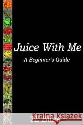 Juice With Me - A Beginners Guide Bliss, Tl 9780990867302