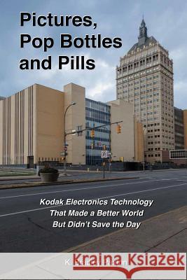 Pictures, Pop Bottles and Pills: Kodak Electronics Technology That Made a Better World But Didn't Save the Day K. Bradley Paxton 9780991021604 Kbpaxton, Inc.