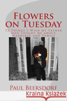 Flowers on Tuesday: 52 Things I Wish my Father had Taught me about Marriage and Family Beersdorf, Paul 9780991324408