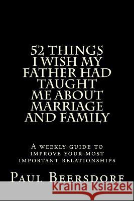 52 Things I Wish My Father Had Taught Me About Marriage and Family Beersdorf, Paul 9780991324446