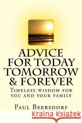 Advice for Today Tomorrow & Forever: Timeless advice for you and your family Beersdorf, Paul 9780991324460