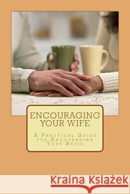 Encouraging Your Wife: A Practical Guide for Encouraging Your Bride Paul Beersdorf 9780991324484
