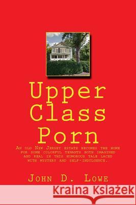 Upper Class Porn: An old New Jersey estate becomes the home for some colorful tenants both imagined and real in this humorous tale laced Lowe, John D. 9780991481804