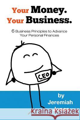 Your Money. Your Business.: 6 Business Principles to Advance Your Personal Finances Jeremiah Jones Cadence Jones 9780991559107