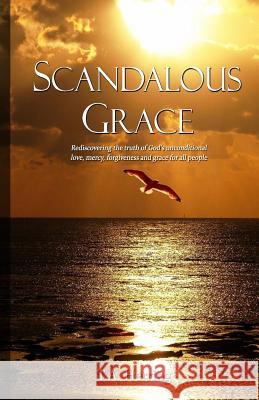 Scandalous Grace, 2nd Edition: Rediscovering the truth of God's unconditional love, mercy, forgiveness and grace for all people Sabatini, Paolo 9780991625390 T.A. Herring