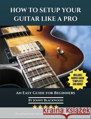 How To Setup Your Guitar Like A Pro: An Easy Guide for Beginners Blackwood, Jonny 9780991854141