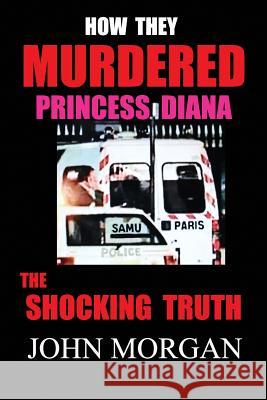 How They Murdered Princess Diana: The Shocking Truth John Morgan 9780992321611