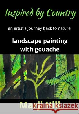Inspired by Country: An Artist's Journey Back to Nature Landscape Painting with Gouache Marji Hill 9780992411879 Prison Tree Press