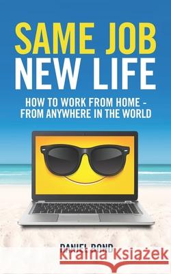 Same Job New Life: How to work from home - from anywhere in the world Bond, Daniel 9780992519902 Daniel Bond