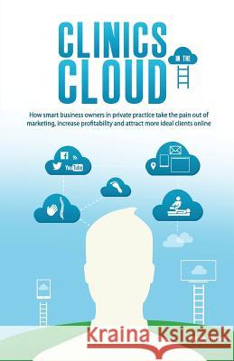 Clinics in the Cloud: How Smart Business Owners in Private Practice Take the Pain Out of Marketing, Increase Profitability and Attract More Yalcin Yilmaz   9780992551803 Catapult Interactive Pty Ltd